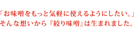 「お味噌をもっと気軽に使えるようにしたい。」そんな想いから『絞り味噌』は生まれました。