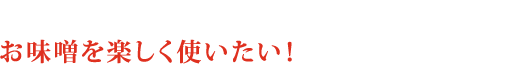 「お味噌をもっと気軽に使えるようにしたい。」そんな想いから『絞り味噌』は生まれました。