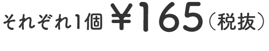 それぞれ1個￥165（税抜）