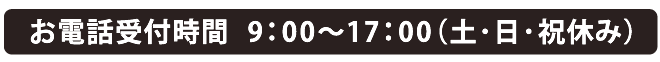 お電話受付時間  9：00～17：00（土･日･祝休み）