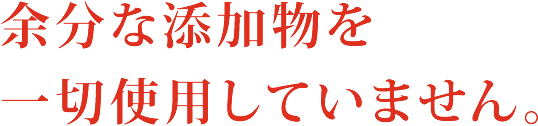 余分な添加物を一切使いません。