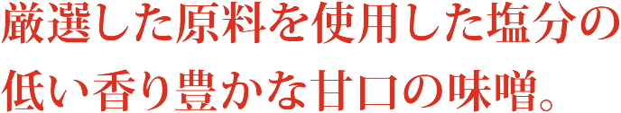 厳選した原料を使用した塩分の低い香り豊かな甘口の味噌